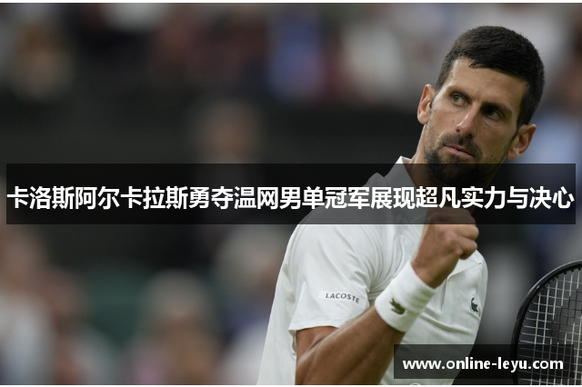 卡洛斯阿尔卡拉斯勇夺温网男单冠军展现超凡实力与决心 卡洛斯阿尔卡拉斯勇夺温网男单冠军展现超凡实力与决心