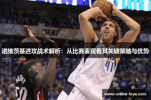 诺维茨基进攻战术解析:从比赛表现看其关键策略与优势 诺维茨基进攻战术解析:从比赛表现看其关键策略与优势