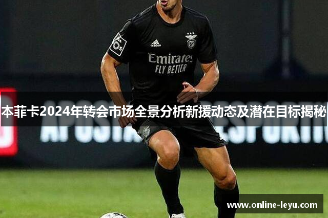 本菲卡2024年转会市场全景分析新援动态及潜在目标揭秘