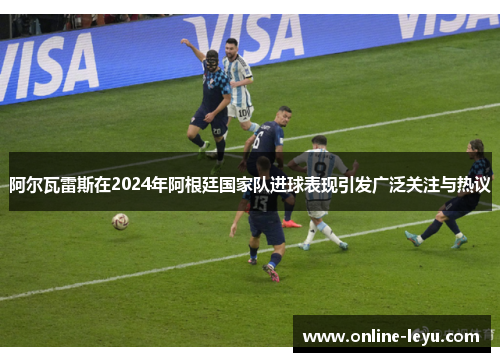 阿尔瓦雷斯在2024年阿根廷国家队进球表现引发广泛关注与热议