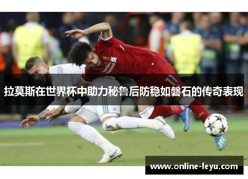 拉莫斯在世界杯中助力秘鲁后防稳如磐石的传奇表现 拉莫斯在世界杯中助力秘鲁后防稳如磐石的传奇表现