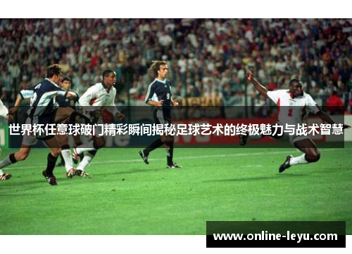 世界杯任意球破门精彩瞬间揭秘足球艺术的终极魅力与战术智慧 世界杯任意球破门精彩瞬间揭秘足球艺术的终极魅力与战术智慧