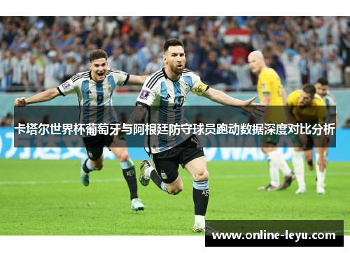 卡塔尔世界杯葡萄牙与阿根廷防守球员跑动数据深度对比分析