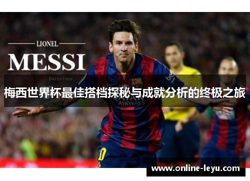 梅西世界杯最佳搭档探秘与成就分析的终极之旅 梅西世界杯最佳搭档探秘与成就分析的终极之旅