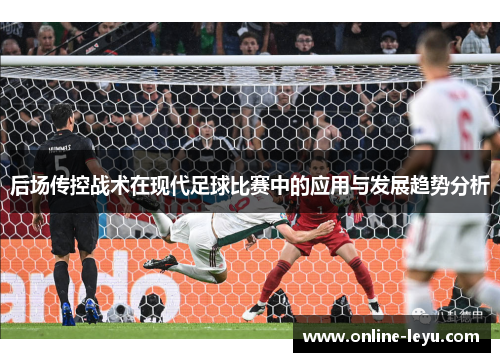 后场传控战术在现代足球比赛中的应用与发展趋势分析 后场传控战术在现代足球比赛中的应用与发展趋势分析