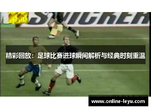 精彩回放:足球比赛进球瞬间解析与经典时刻重温 精彩回放:足球比赛进球瞬间解析与经典时刻重温
