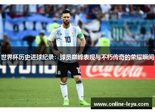 世界杯历史进球纪录:球员巅峰表现与不朽传奇的荣耀瞬间 世界杯历史进球纪录:球员巅峰表现与不朽传奇的荣耀瞬间
