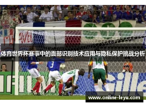 体育世界杯赛事中的面部识别技术应用与隐私保护挑战分析 体育世界杯赛事中的面部识别技术应用与隐私保护挑战分析