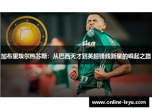 加布里埃尔热苏斯:从巴西天才到英超锋线新星的崛起之路 加布里埃尔热苏斯:从巴西天才到英超锋线新星的崛起之路