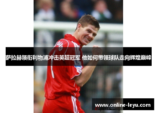 萨拉赫领衔利物浦冲击英超冠军 他如何带领球队走向辉煌巅峰 萨拉赫领衔利物浦冲击英超冠军 他如何带领球队走向辉煌巅峰