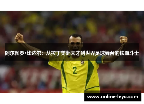 阿尔图罗·比达尔：从拉丁美洲天才到世界足球舞台的铁血斗士