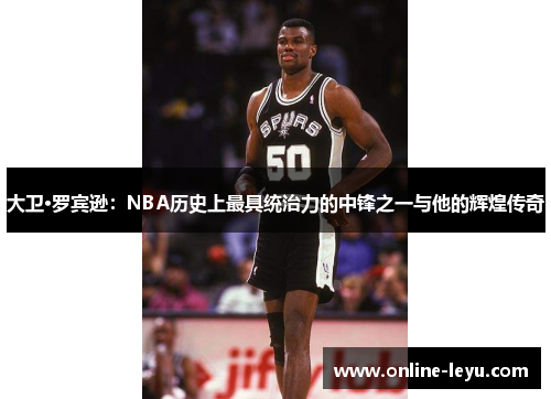 大卫·罗宾逊：NBA历史上最具统治力的中锋之一与他的辉煌传奇