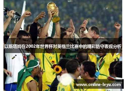 以斯塔姆在2002年世界杯对英格兰比赛中的精彩防守表现分析 以斯塔姆在2002年世界杯对英格兰比赛中的精彩防守表现分析