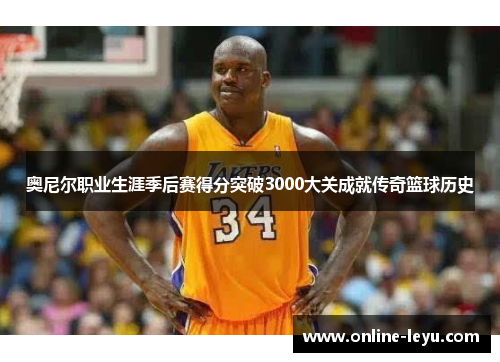 奥尼尔职业生涯季后赛得分突破3000大关成就传奇篮球历史 奥尼尔职业生涯季后赛得分突破3000大关成就传奇篮球历史