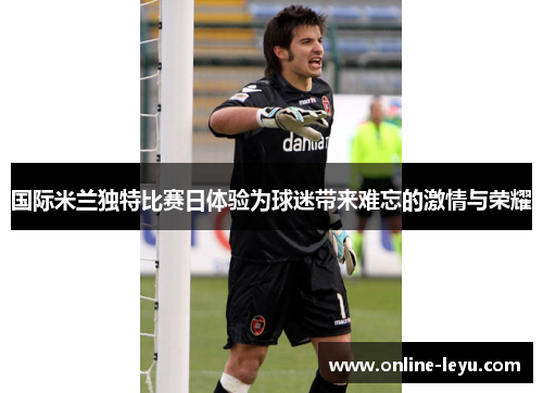 国际米兰独特比赛日体验为球迷带来难忘的激情与荣耀 国际米兰独特比赛日体验为球迷带来难忘的激情与荣耀