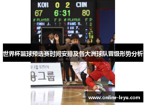 世界杯篮球预选赛时间安排及各大洲球队晋级形势分析 世界杯篮球预选赛时间安排及各大洲球队晋级形势分析