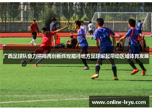 广西足球队奋力拼搏再创新辉煌期待地方足球崛起带动区域体育发展 广西足球队奋力拼搏再创新辉煌期待地方足球崛起带动区域体育发展