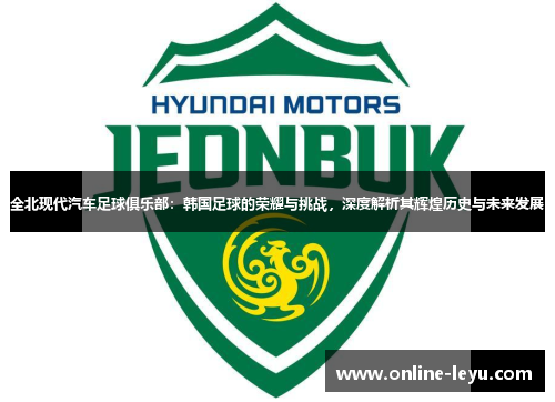 全北现代汽车足球俱乐部：韩国足球的荣耀与挑战，深度解析其辉煌历史与未来发展