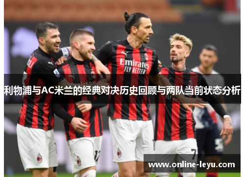 利物浦与AC米兰的经典对决历史回顾与两队当前状态分析 利物浦与AC米兰的经典对决历史回顾与两队当前状态分析