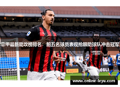 意甲最新助攻榜排名:前五名球员表现抢眼助球队冲击冠军 意甲最新助攻榜排名:前五名球员表现抢眼助球队冲击冠军