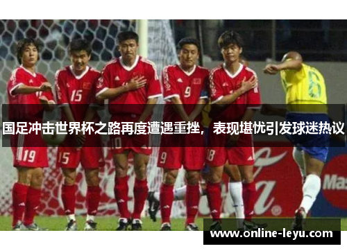 国足冲击世界杯之路再度遭遇重挫,表现堪忧引发球迷热议 国足冲击世界杯之路再度遭遇重挫,表现堪忧引发球迷热议