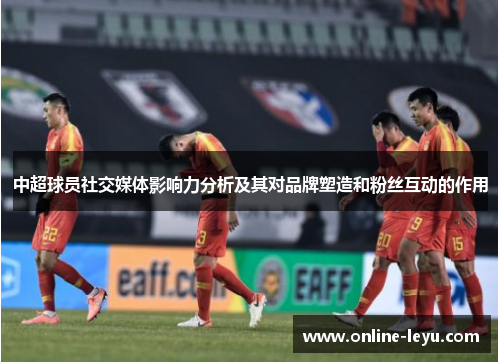 中超球员社交媒体影响力分析及其对品牌塑造和粉丝互动的作用
