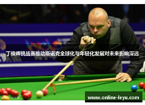 丁俊晖挑战赛推动斯诺克全球化与年轻化发展对未来影响深远