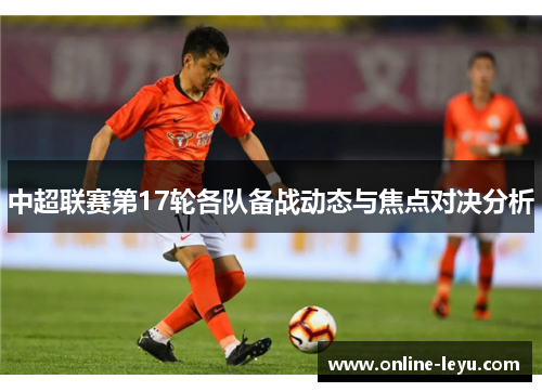 中超联赛第17轮各队备战动态与焦点对决分析