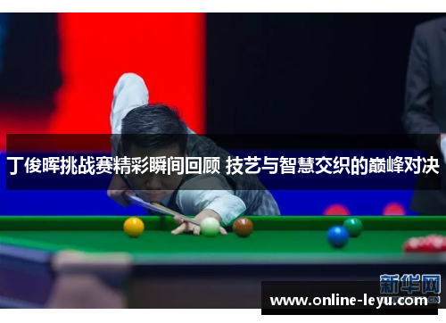 丁俊晖挑战赛精彩瞬间回顾 技艺与智慧交织的巅峰对决