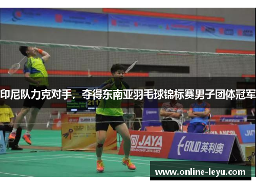 印尼队力克对手，夺得东南亚羽毛球锦标赛男子团体冠军