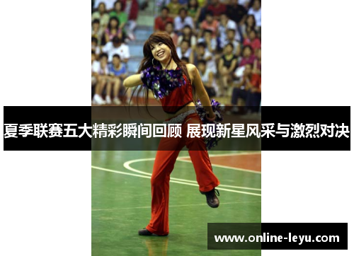 夏季联赛五大精彩瞬间回顾 展现新星风采与激烈对决