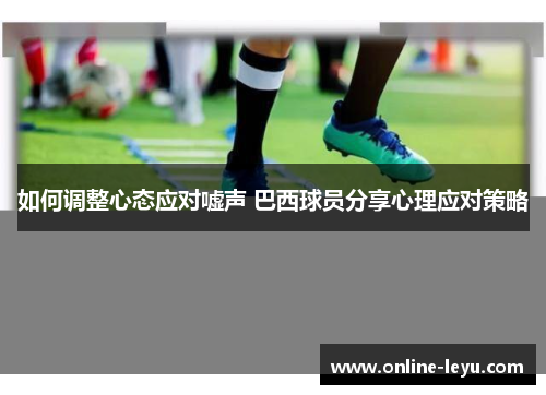 如何调整心态应对嘘声 巴西球员分享心理应对策略