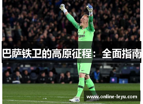 巴萨铁卫的高原征程：全面指南