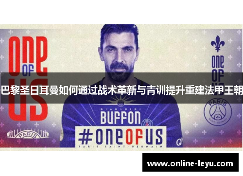 巴黎圣日耳曼如何通过战术革新与青训提升重建法甲王朝