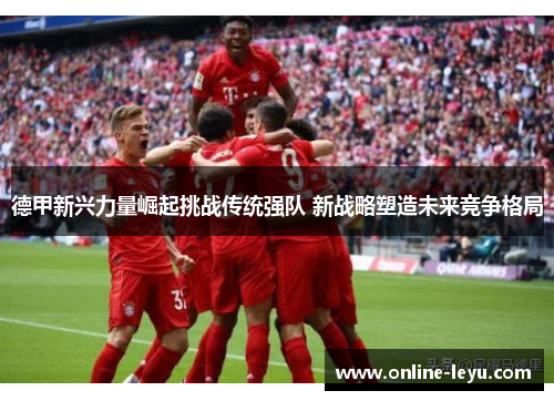 德甲新兴力量崛起挑战传统强队 新战略塑造未来竞争格局
