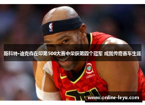 斯科特·迪克森在印第500大赛中荣获第四个冠军 成就传奇赛车生涯