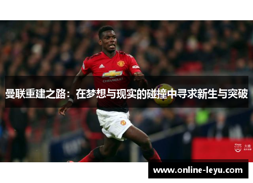曼联重建之路:在梦想与现实的碰撞中寻求新生与突破 曼联重建之路:在梦想与现实的碰撞中寻求新生与突破