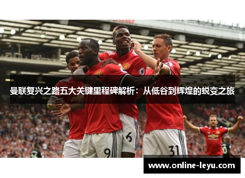 曼联复兴之路五大关键里程碑解析：从低谷到辉煌的蜕变之旅