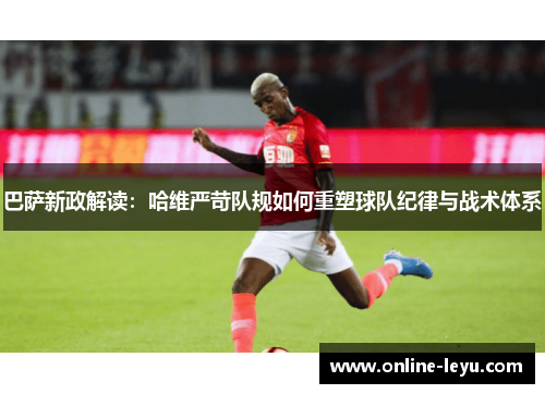 巴萨新政解读：哈维严苛队规如何重塑球队纪律与战术体系