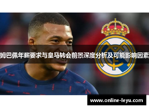 姆巴佩年薪要求与皇马转会前景深度分析及可能影响因素 姆巴佩年薪要求与皇马转会前景深度分析及可能影响因素
