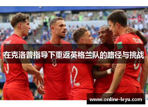 在克洛普指导下重返英格兰队的路径与挑战 在克洛普指导下重返英格兰队的路径与挑战