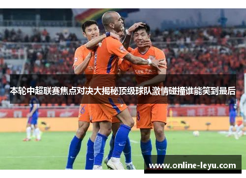 本轮中超联赛焦点对决大揭秘顶级球队激情碰撞谁能笑到最后