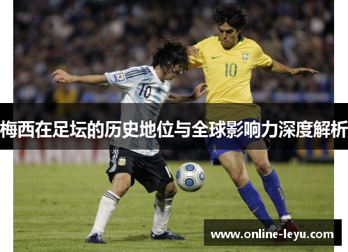 梅西在足坛的历史地位与全球影响力深度解析 梅西在足坛的历史地位与全球影响力深度解析