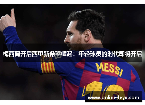 梅西离开后西甲新希望崛起：年轻球员的时代即将开启