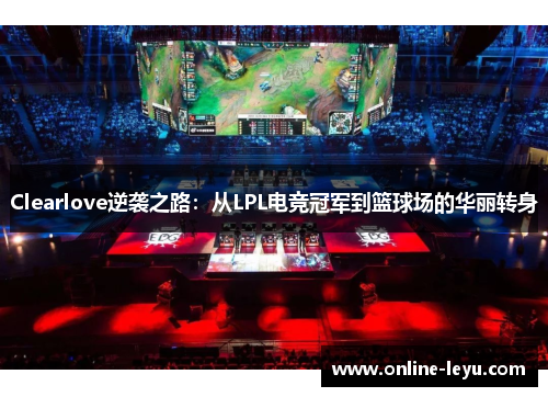 Clearlove逆袭之路:从LPL电竞冠军到篮球场的华丽转身 Clearlove逆袭之路:从LPL电竞冠军到篮球场的华丽转身
