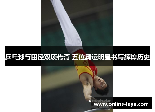 乒乓球与田径双项传奇 五位奥运明星书写辉煌历史