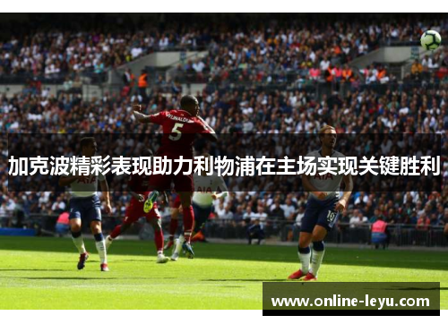 加克波精彩表现助力利物浦在主场实现关键胜利