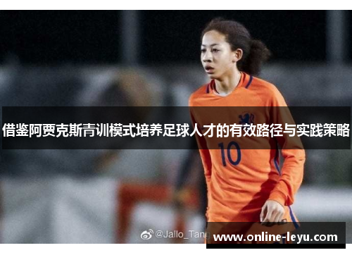借鉴阿贾克斯青训模式培养足球人才的有效路径与实践策略 借鉴阿贾克斯青训模式培养足球人才的有效路径与实践策略