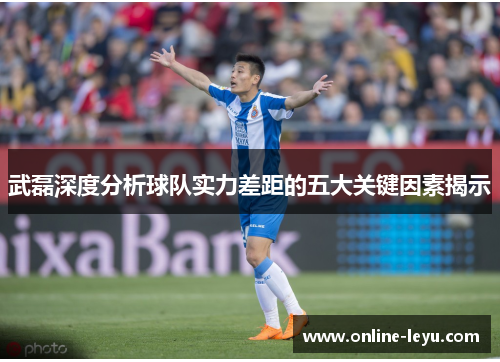 武磊深度分析球队实力差距的五大关键因素揭示