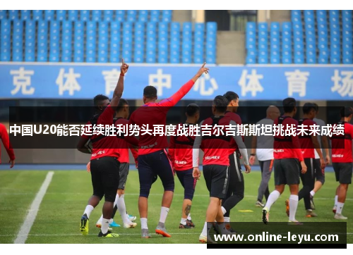 中国U20能否延续胜利势头再度战胜吉尔吉斯斯坦挑战未来成绩